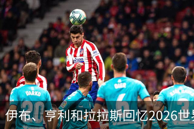 伊布、亨利和拉拉斯回忆2026世界杯：球迷、泪水与美国的重新发现