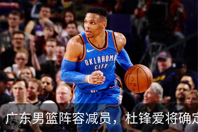 广东男篮阵容减员，杜锋爱将确定离队，顶薪加盟同曦，王洪泽或被重用