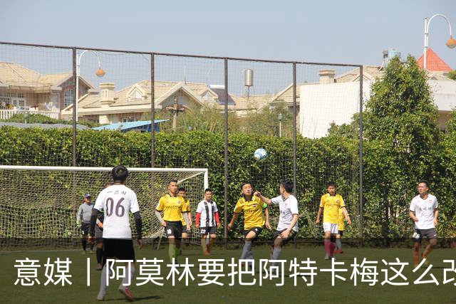 意媒丨阿莫林要把阿特卡梅这么改造