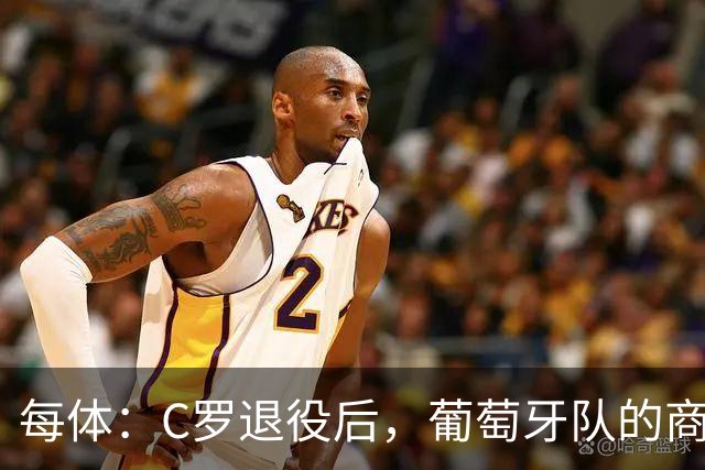 每体：C罗退役后，葡萄牙队的商业影响力可能大幅下滑