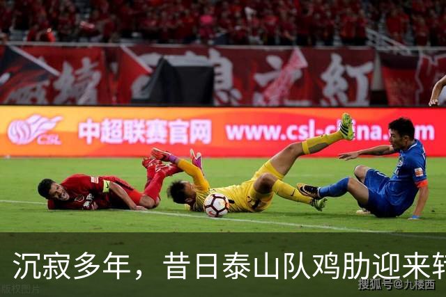 沉寂多年，昔日泰山队鸡肋迎来转机，韩鹏欣赏他，2球3助攻快赶上谢文能