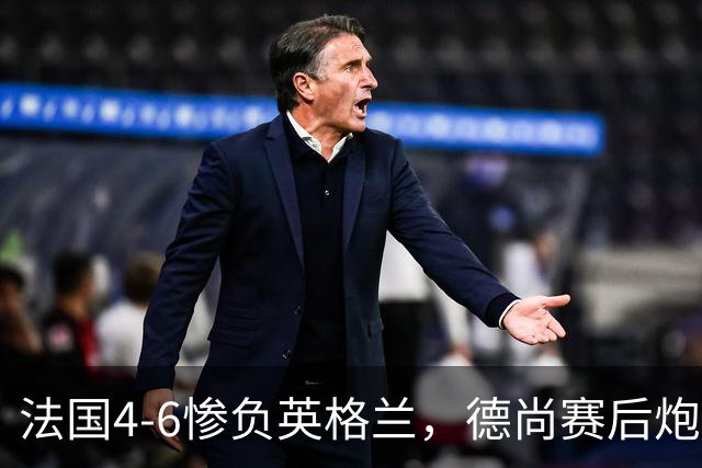 法国4-6惨负英格兰，德尚赛后炮轰：灾难！任何一次进攻都可能丢球