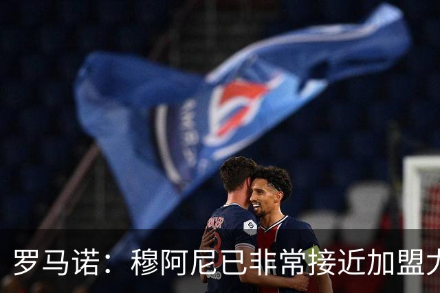 罗马诺：穆阿尼已非常接近加盟尤文 马丁内斯交易完全停滞