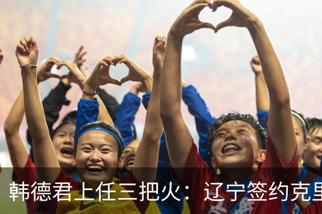 韩德君上任三把火：辽宁签约克里斯，顶薪续约付豪，库珀也要回来
