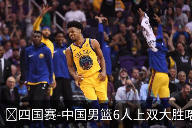 🏀四国赛-中国男篮6人上双大胜喀麦隆 廖三宁18+5 贺希宁17分