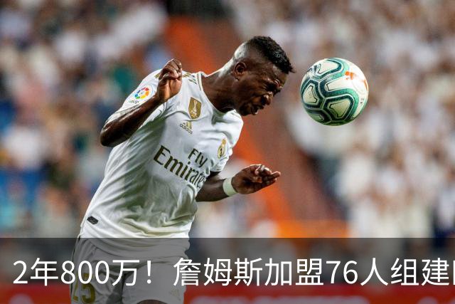 2年800万！詹姆斯加盟76人组建四巨头争冠 第二年球员选项