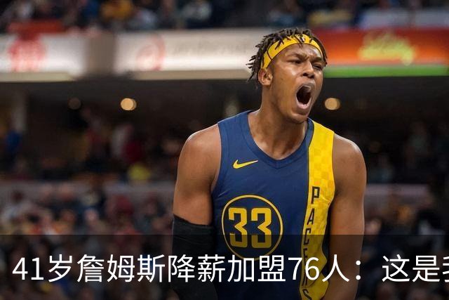 41岁詹姆斯降薪加盟76人：这是我最后的决定