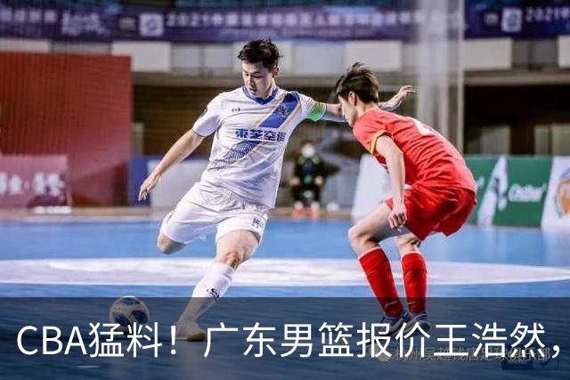 CBA猛料！广东男篮报价王浩然，北京男篮报价朱俊龙，江苏欲签原帅